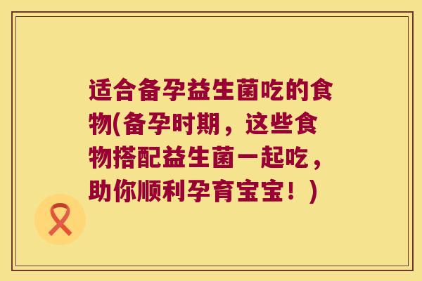 适合备孕益生菌吃的食物(备孕时期,这些食物搭配益生菌一起吃,助你顺利孕育宝宝!) 适合备孕益生菌吃的食物(备孕时期,这些食物搭配益生菌一起吃,助你顺利孕育宝宝!)