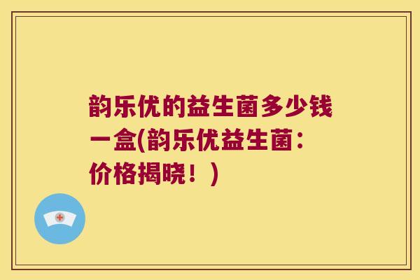 韵乐优的益生菌多少钱一盒(韵乐优益生菌：价格揭晓！)