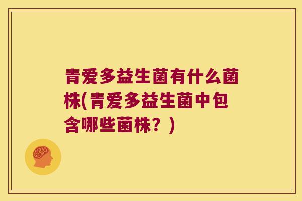青爱多益生菌有什么菌株(青爱多益生菌中包含哪些菌株？)