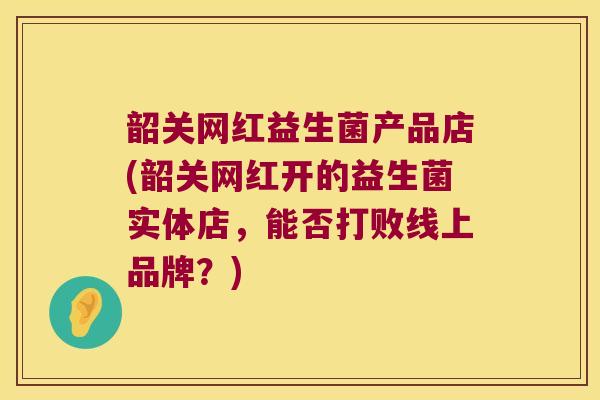 韶关网红益生菌产品店(韶关网红开的益生菌实体店，能否打败线上品牌？)