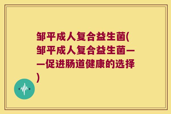 邹平成人复合益生菌(邹平成人复合益生菌——促进肠道健康的选择)
