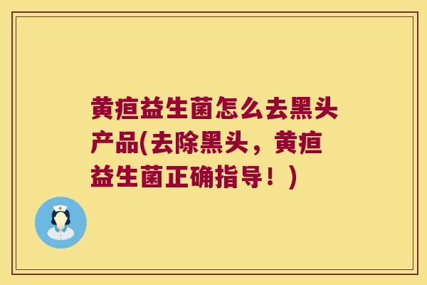 黄疸益生菌怎么去黑头产品(去除黑头，黄疸益生菌正确指导！)