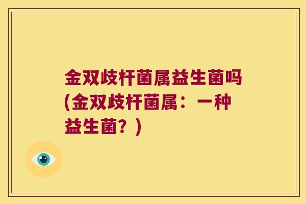 金双歧杆菌属益生菌吗(金双歧杆菌属:一种益生菌?) 金双歧杆菌属益生菌吗(金双歧杆菌属:一种益生菌?)