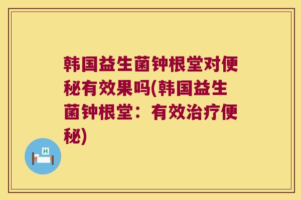 韩国益生菌钟根堂对便秘有效果吗(韩国益生菌钟根堂：有效治疗便秘)