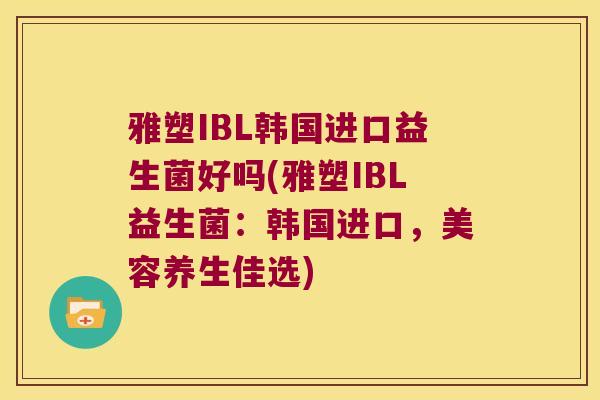 雅塑IBL韩国进口益生菌好吗(雅塑IBL益生菌:韩国进口,美容养生佳选) 雅塑IBL韩国进口益生菌好吗(雅塑IBL益生菌:韩国进口,美容养生佳选)