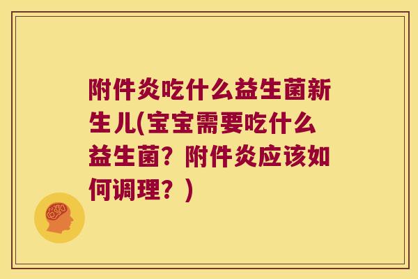 附件炎吃什么益生菌新生儿(宝宝需要吃什么益生菌？附件炎应该如何调理？)