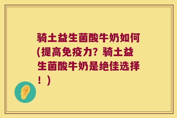 骑土益生菌酸牛奶如何(提高免疫力？骑土益生菌酸牛奶是绝佳选择！)