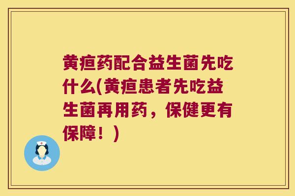 黄疸药配合益生菌先吃什么(黄疸患者先吃益生菌再用药,保健更有保障!) 黄疸药配合益生菌先吃什么(黄疸患者先吃益生菌再用药,保健更有保障!)