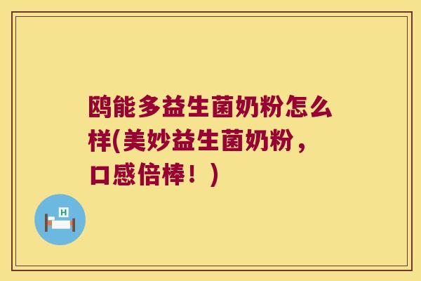 鸥能多益生菌奶粉怎么样(美妙益生菌奶粉，口感倍棒！)