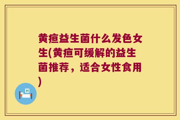 黄疸益生菌什么发色女生(黄疸可缓解的益生菌推荐，适合女性食用)