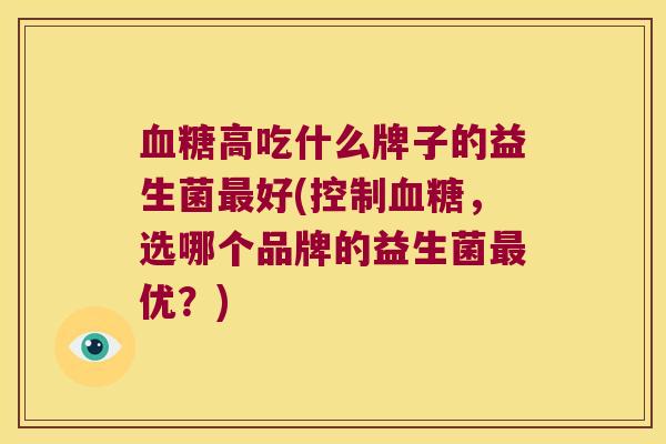 高吃什么牌子的益生菌好(控制,选哪个品牌的益生菌优?) 高吃什么牌子的益生菌好(控制,选哪个品牌的益生菌优?)