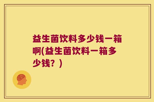 益生菌饮料多少钱一箱啊(益生菌饮料一箱多少钱？)