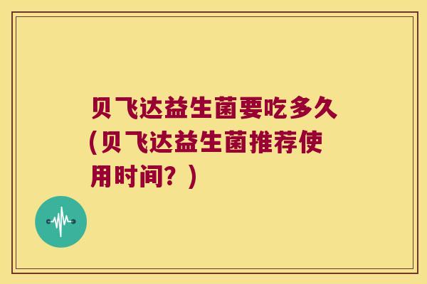 贝飞达益生菌要吃多久(贝飞达益生菌推荐使用时间?) 贝飞达益生菌要吃多久(贝飞达益生菌推荐使用时间?)