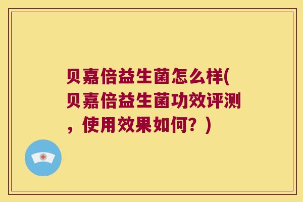 贝嘉倍益生菌怎么样(贝嘉倍益生菌功效评测,使用效果如何?) 贝嘉倍益生菌怎么样(贝嘉倍益生菌功效评测,使用效果如何?)