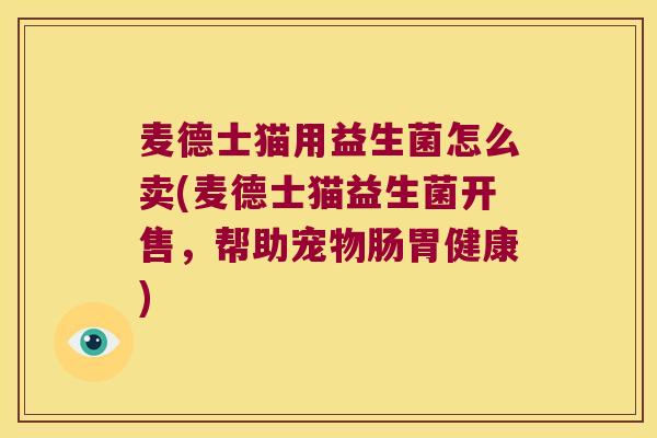 麦德士猫用益生菌怎么卖(麦德士猫益生菌开售，帮助宠物肠胃健康)