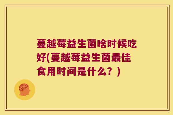 蔓越莓益生菌啥时候吃好(蔓越莓益生菌最佳食用时间是什么？)