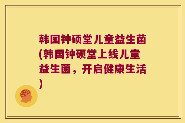 韩国钟硕堂儿童益生菌(韩国钟硕堂上线儿童益生菌，开启健康生活)