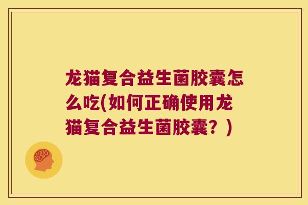 龙猫复合益生菌胶囊怎么吃(如何正确使用龙猫复合益生菌胶囊？)