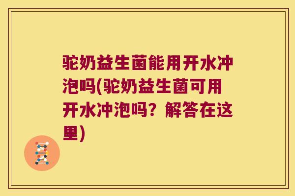 驼奶益生菌能用开水冲泡吗(驼奶益生菌可用开水冲泡吗？解答在这里)
