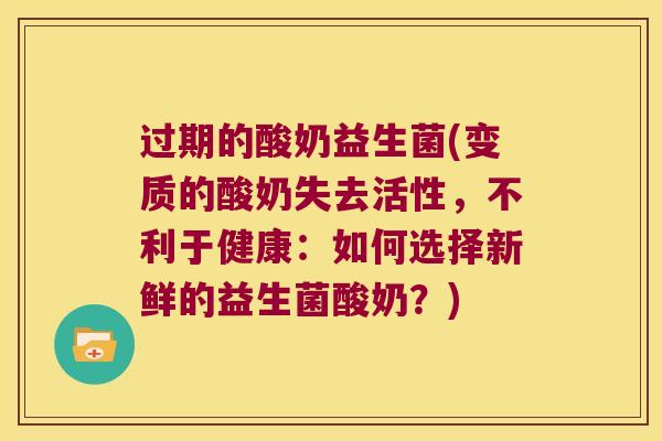 过期的酸奶益生菌(变质的酸奶失去活性，不利于健康：如何选择新鲜的益生菌酸奶？)