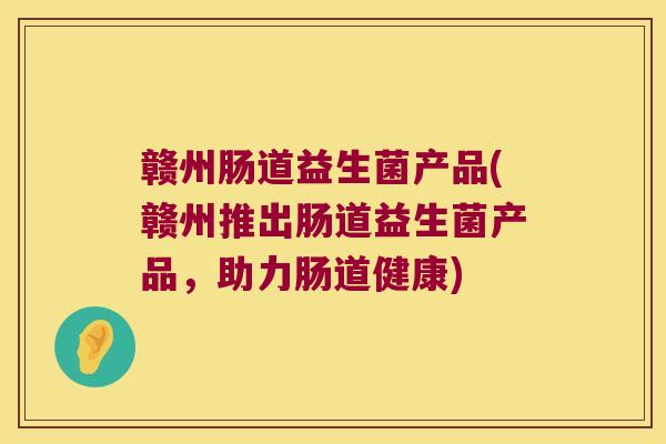 赣州肠道益生菌产品(赣州推出肠道益生菌产品，助力肠道健康)