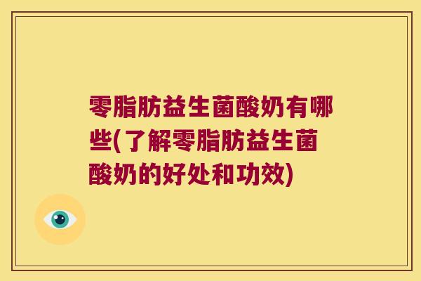 零脂肪益生菌酸奶有哪些(了解零脂肪益生菌酸奶的好处和功效)