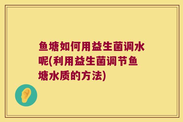 鱼塘如何用益生菌调水呢(利用益生菌调节鱼塘水质的方法)