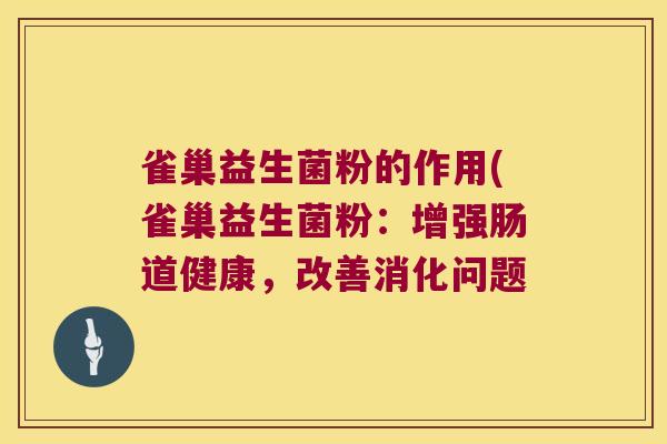 雀巢益生菌粉的作用(雀巢益生菌粉：增强肠道健康，改善消化问题