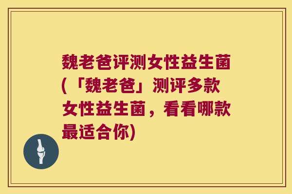 魏老爸评测女性益生菌(「魏老爸」测评多款女性益生菌，看看哪款最适合你)