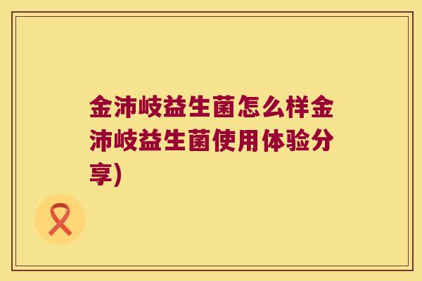 金沛岐益生菌怎么样金沛岐益生菌使用体验分享)