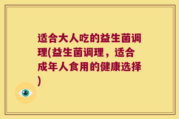 适合大人吃的益生菌调理(益生菌调理,适合成年人食用的健康选择) 适合大人吃的益生菌调理(益生菌调理,适合成年人食用的健康选择)