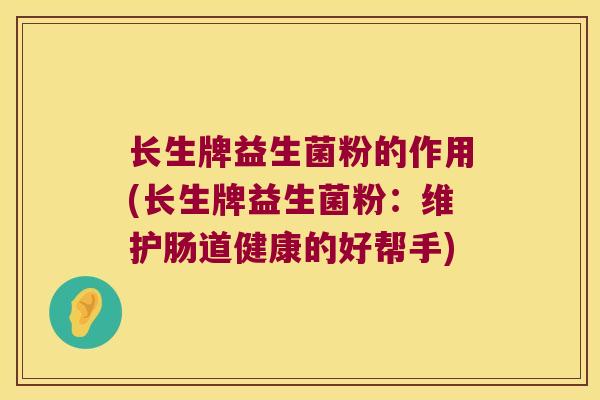 长生牌益生菌粉的作用(长生牌益生菌粉：维护肠道健康的好帮手)
