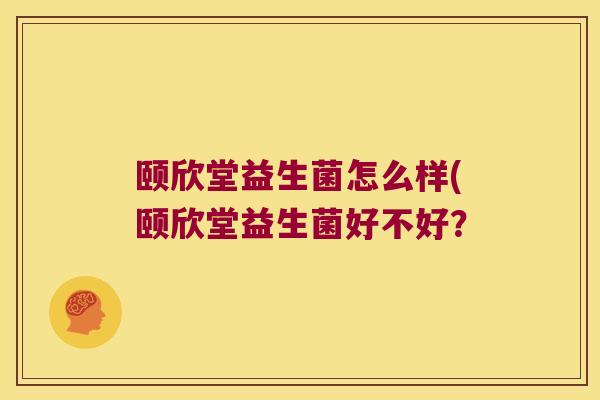 颐欣堂益生菌怎么样(颐欣堂益生菌好不好? 颐欣堂益生菌怎么样(颐欣堂益生菌好不好?