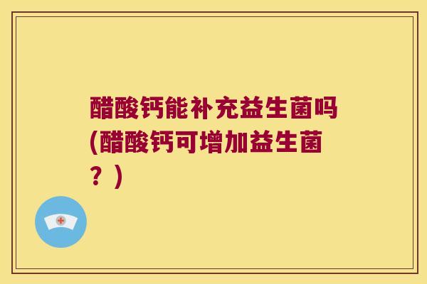 醋酸钙能补充益生菌吗(醋酸钙可增加益生菌？)