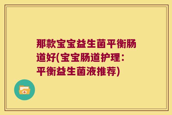 那款宝宝益生菌平衡肠道好(宝宝肠道护理：平衡益生菌液推荐)