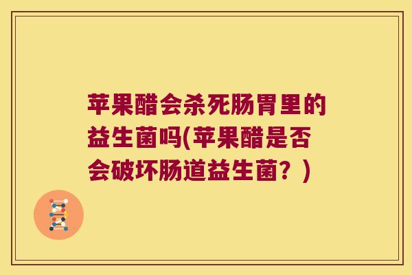 苹果醋会杀死肠胃里的益生菌吗(苹果醋是否会破坏肠道益生菌？)
