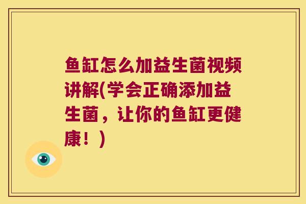 鱼缸怎么加益生菌视频讲解(学会正确添加益生菌，让你的鱼缸更健康！)