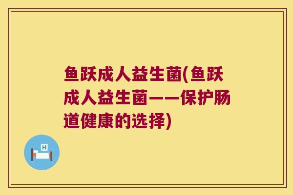 鱼跃成人益生菌(鱼跃成人益生菌——保护肠道健康的选择)