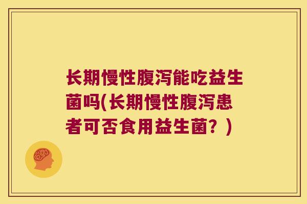 长期慢性腹泻能吃益生菌吗(长期慢性腹泻患者可否食用益生菌？)