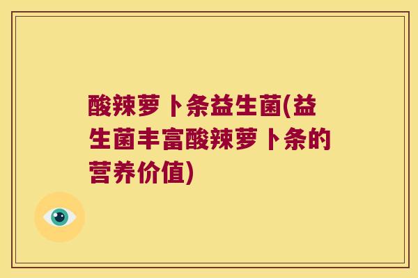酸辣萝卜条益生菌(益生菌丰富酸辣萝卜条的营养价值) 酸辣萝卜条益生菌(益生菌丰富酸辣萝卜条的营养价值)