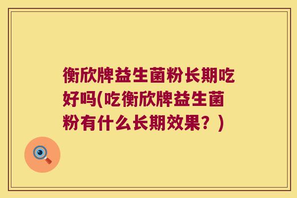 衡欣牌益生菌粉长期吃好吗(吃衡欣牌益生菌粉有什么长期效果？)