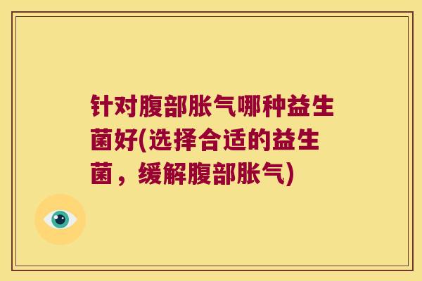 针对腹部胀气哪种益生菌好(选择合适的益生菌，缓解腹部胀气)