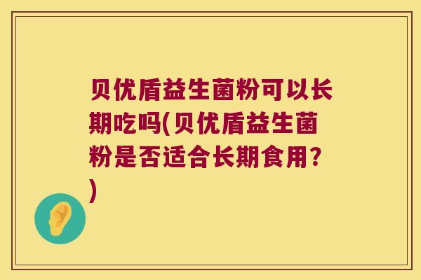 贝优盾益生菌粉可以长期吃吗(贝优盾益生菌粉是否适合长期食用?) 贝优盾益生菌粉可以长期吃吗(贝优盾益生菌粉是否适合长期食用?)