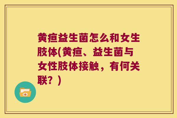黄疸益生菌怎么和女生肢体(黄疸、益生菌与女性肢体接触，有何关联？)