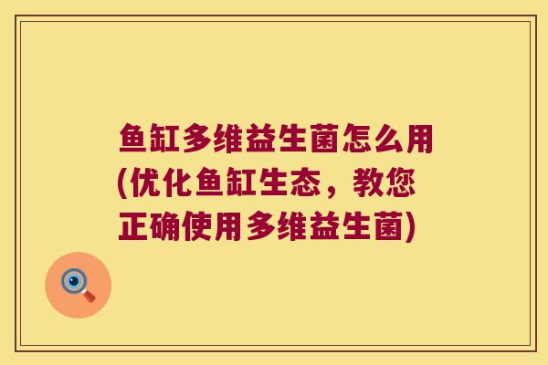鱼缸多维益生菌怎么用(优化鱼缸生态，教您正确使用多维益生菌)