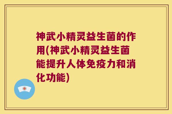神武小精灵益生菌的作用(神武小精灵益生菌能提升人体免疫力和消化功能)