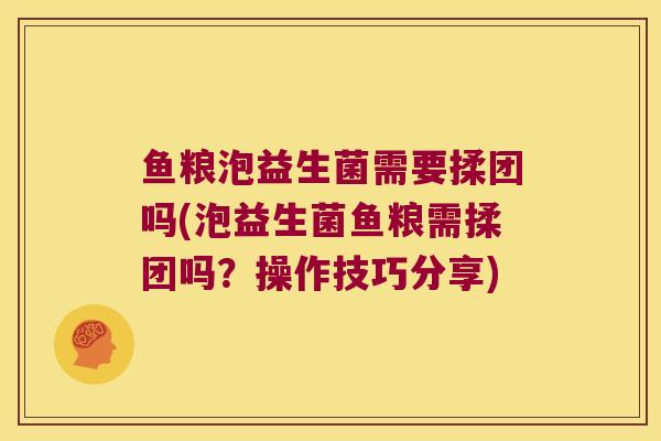 鱼粮泡益生菌需要揉团吗(泡益生菌鱼粮需揉团吗？操作技巧分享)