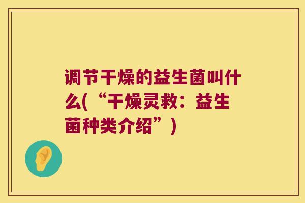 调节干燥的益生菌叫什么(“干燥灵救:益生菌种类介绍”) 调节干燥的益生菌叫什么(“干燥灵救:益生菌种类介绍”)