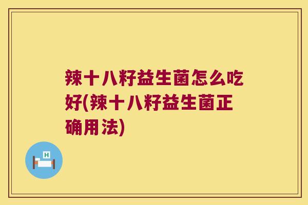 辣十八籽益生菌怎么吃好(辣十八籽益生菌正确用法) 辣十八籽益生菌怎么吃好(辣十八籽益生菌正确用法)