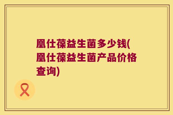 凰仕葆益生菌多少钱(凰仕葆益生菌产品价格查询)